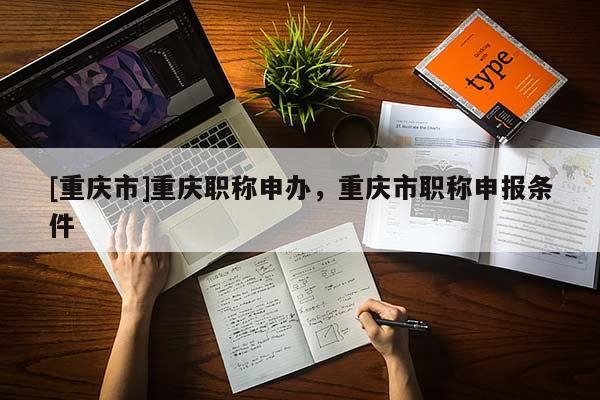 [重慶市]重慶職稱申辦，重慶市職稱申報條件