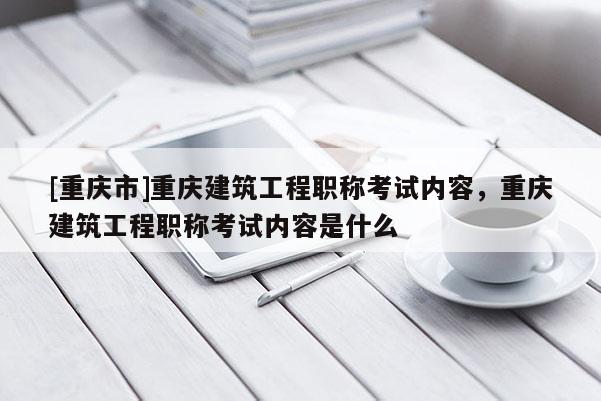 [重慶市]重慶建筑工程職稱考試內(nèi)容，重慶建筑工程職稱考試內(nèi)容是什么