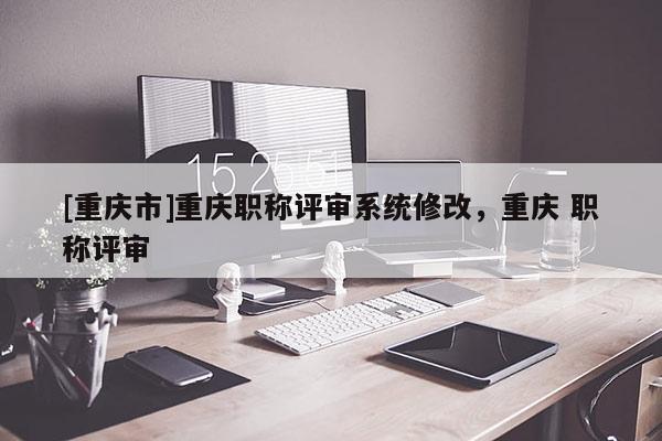 [重慶市]重慶職稱(chēng)評(píng)審系統(tǒng)修改，重慶 職稱(chēng)評(píng)審