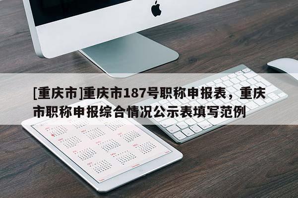 [重慶市]重慶市187號(hào)職稱(chēng)申報(bào)表，重慶市職稱(chēng)申報(bào)綜合情況公示表填寫(xiě)范例