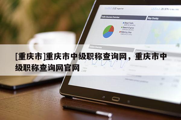 [重慶市]重慶市中級職稱查詢網(wǎng)，重慶市中級職稱查詢網(wǎng)官網(wǎng)