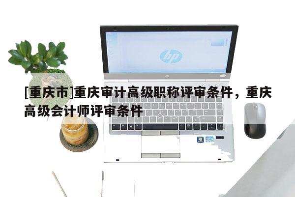 [重慶市]重慶審計高級職稱評審條件，重慶高級會計師評審條件