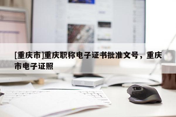 [重慶市]重慶職稱電子證書批準(zhǔn)文號，重慶市電子證照