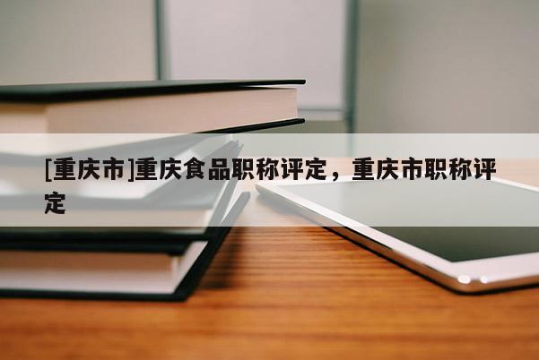 [重慶市]重慶食品職稱評定，重慶市職稱評定