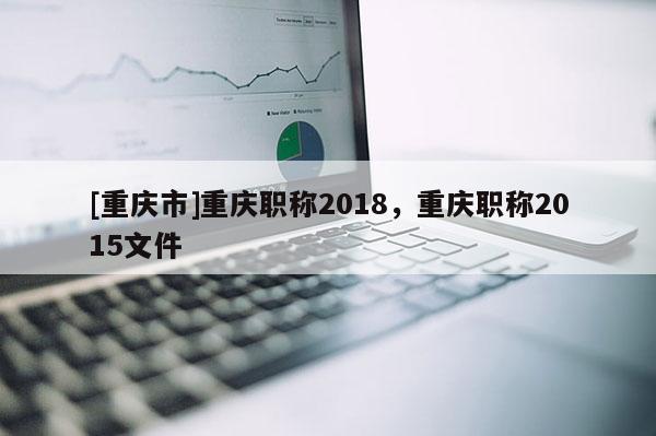 [重慶市]重慶職稱(chēng)2018，重慶職稱(chēng)2015文件