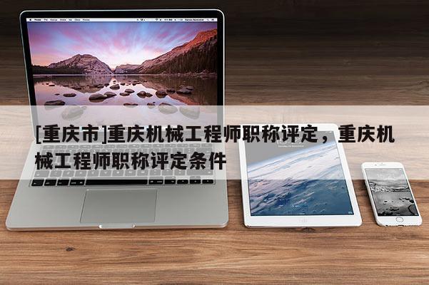 [重慶市]重慶機械工程師職稱評定，重慶機械工程師職稱評定條件