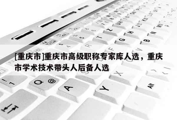 [重慶市]重慶市高級職稱專家?guī)烊诉x，重慶市學(xué)術(shù)技術(shù)帶頭人后備人選