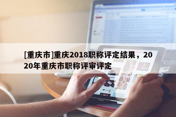 [重慶市]重慶2018職稱評(píng)定結(jié)果，2020年重慶市職稱評(píng)審評(píng)定