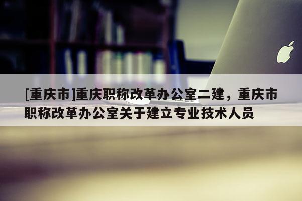 [重慶市]重慶職稱改革辦公室二建，重慶市職稱改革辦公室關(guān)于建立專業(yè)技術(shù)人員