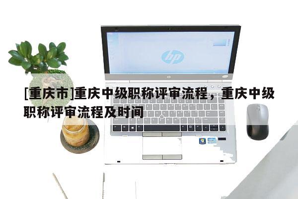 [重慶市]重慶中級(jí)職稱評(píng)審流程，重慶中級(jí)職稱評(píng)審流程及時(shí)間