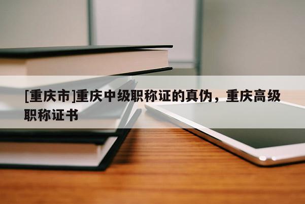 [重慶市]重慶中級職稱證的真?zhèn)危貞c高級職稱證書
