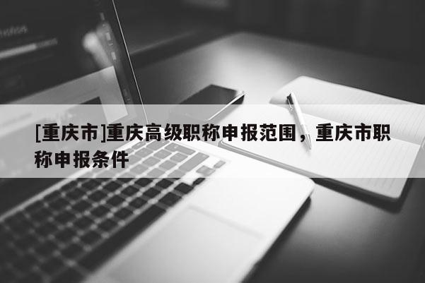 [重慶市]重慶高級職稱申報(bào)范圍，重慶市職稱申報(bào)條件