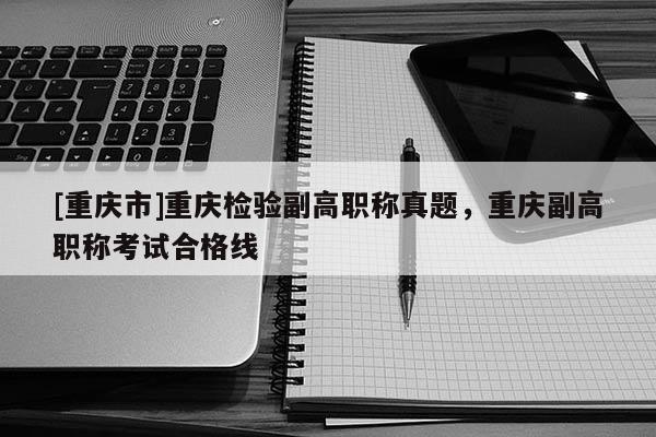 [重慶市]重慶檢驗(yàn)副高職稱真題，重慶副高職稱考試合格線