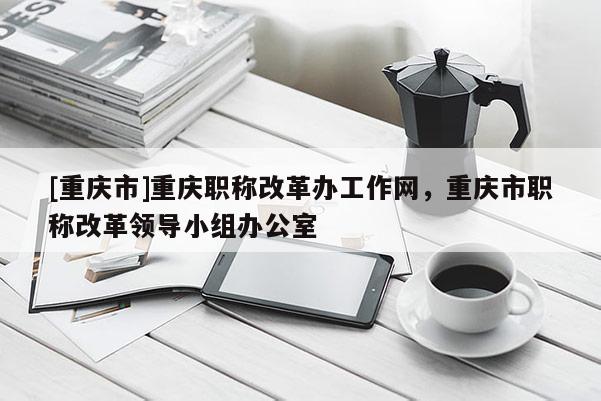 [重慶市]重慶職稱改革辦工作網(wǎng)，重慶市職稱改革領(lǐng)導(dǎo)小組辦公室