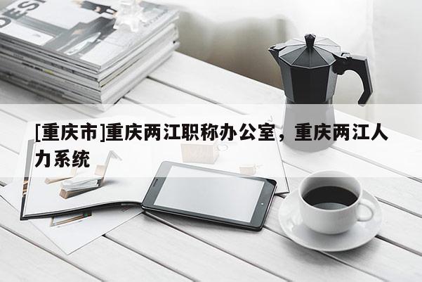 [重慶市]重慶兩江職稱辦公室，重慶兩江人力系統(tǒng)