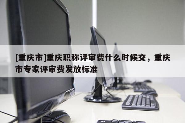 [重慶市]重慶職稱評審費(fèi)什么時(shí)候交，重慶市專家評審費(fèi)發(fā)放標(biāo)準(zhǔn)