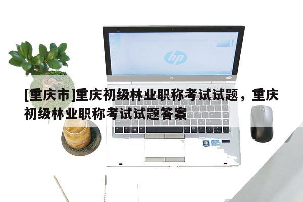 [重慶市]重慶初級(jí)林業(yè)職稱考試試題，重慶初級(jí)林業(yè)職稱考試試題答案