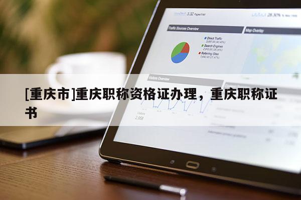 [重慶市]重慶職稱資格證辦理，重慶職稱證書