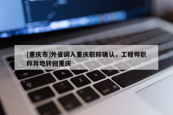 [重慶市]外省調(diào)入重慶職稱確認(rèn)，工程師職稱異地轉(zhuǎn)回重慶
