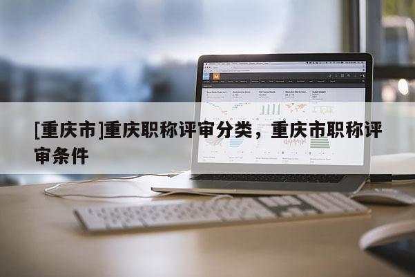 [重慶市]重慶職稱評審分類，重慶市職稱評審條件