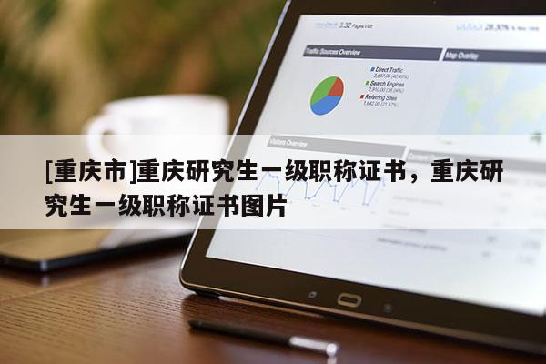 [重慶市]重慶研究生一級職稱證書，重慶研究生一級職稱證書圖片