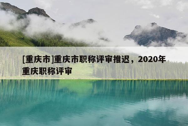 [重慶市]重慶市職稱評(píng)審?fù)七t，2020年重慶職稱評(píng)審