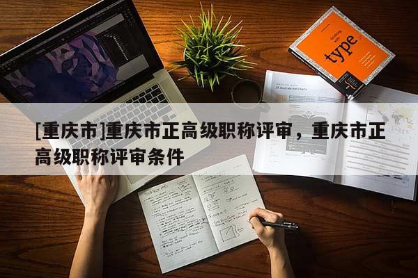 [重慶市]重慶市正高級職稱評審，重慶市正高級職稱評審條件