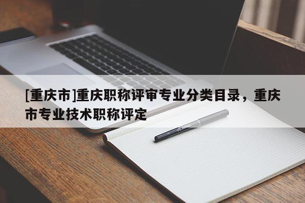 [重慶市]重慶職稱評(píng)審專業(yè)分類目錄，重慶市專業(yè)技術(shù)職稱評(píng)定