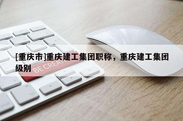 [重慶市]重慶建工集團(tuán)職稱，重慶建工集團(tuán)級別