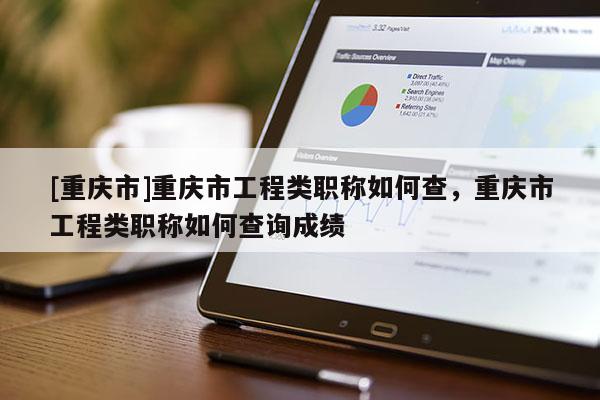 [重慶市]重慶市工程類職稱如何查，重慶市工程類職稱如何查詢成績