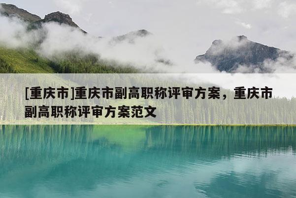 [重慶市]重慶市副高職稱評(píng)審方案，重慶市副高職稱評(píng)審方案范文