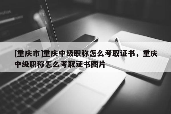 [重慶市]重慶中級(jí)職稱(chēng)怎么考取證書(shū)，重慶中級(jí)職稱(chēng)怎么考取證書(shū)圖片