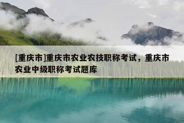[重慶市]重慶市農(nóng)業(yè)農(nóng)技職稱(chēng)考試，重慶市農(nóng)業(yè)中級(jí)職稱(chēng)考試題庫(kù)