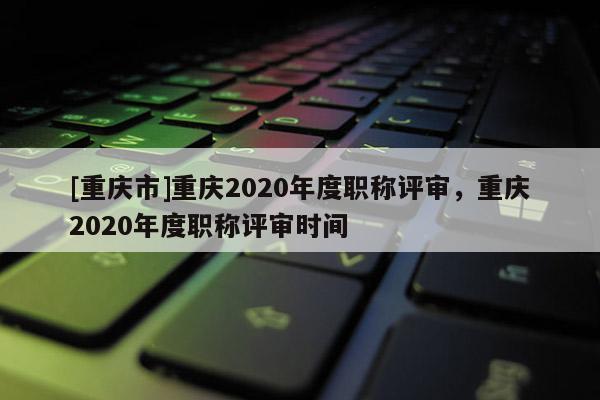 [重慶市]重慶2020年度職稱評審，重慶2020年度職稱評審時間