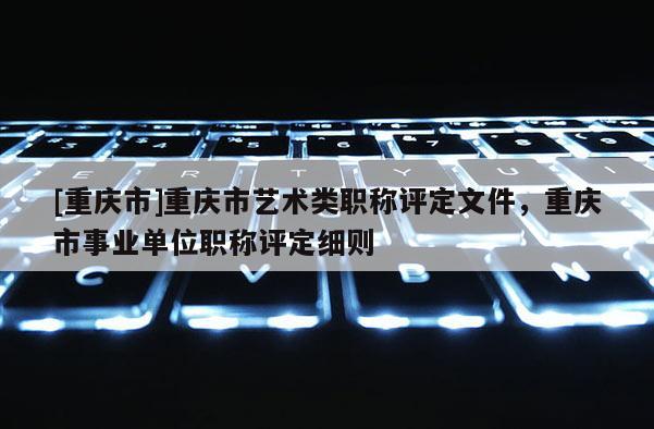 [重慶市]重慶市藝術(shù)類職稱評(píng)定文件，重慶市事業(yè)單位職稱評(píng)定細(xì)則