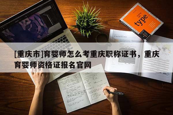 [重慶市]育嬰師怎么考重慶職稱證書，重慶育嬰師資格證報(bào)名官網(wǎng)