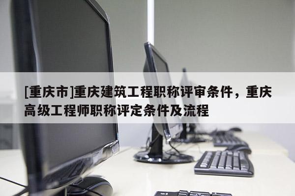 [重慶市]重慶建筑工程職稱評(píng)審條件，重慶高級(jí)工程師職稱評(píng)定條件及流程