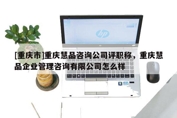 [重慶市]重慶慧品咨詢公司評(píng)職稱，重慶慧品企業(yè)管理咨詢有限公司怎么樣