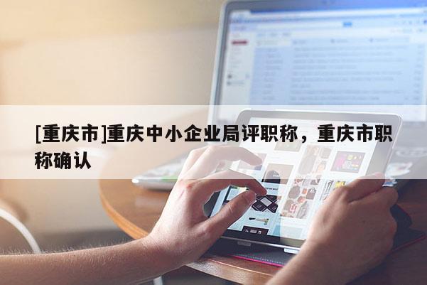 [重慶市]重慶中小企業(yè)局評職稱，重慶市職稱確認
