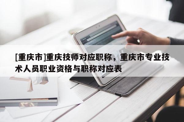 [重慶市]重慶技師對(duì)應(yīng)職稱(chēng)，重慶市專(zhuān)業(yè)技術(shù)人員職業(yè)資格與職稱(chēng)對(duì)應(yīng)表
