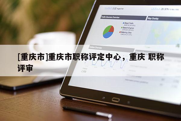[重慶市]重慶市職稱評(píng)定中心，重慶 職稱評(píng)審