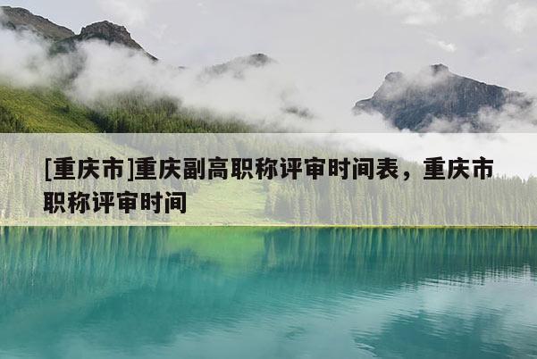 [重慶市]重慶副高職稱評審時間表，重慶市職稱評審時間
