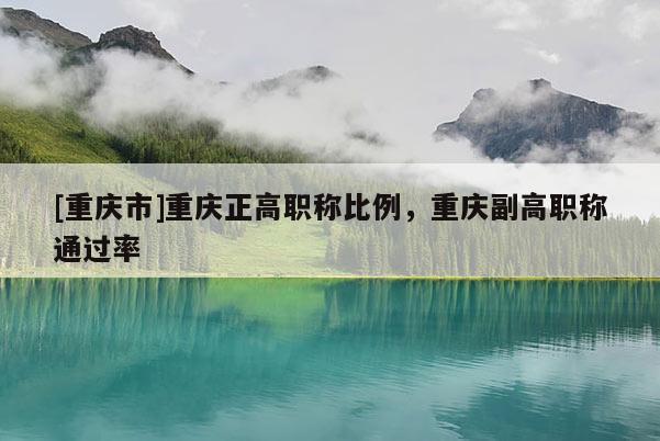 [重慶市]重慶正高職稱比例，重慶副高職稱通過率