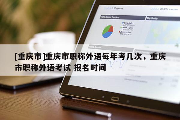 [重慶市]重慶市職稱外語每年考幾次，重慶市職稱外語考試 報名時間