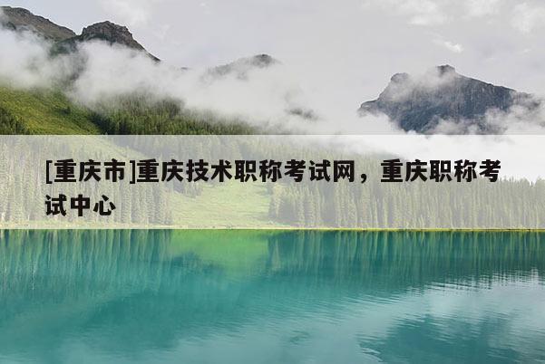 [重慶市]重慶技術(shù)職稱(chēng)考試網(wǎng)，重慶職稱(chēng)考試中心