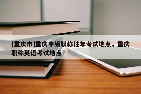 [重慶市]重慶中級(jí)職稱往年考試地點(diǎn)，重慶職稱英語(yǔ)考試地點(diǎn)