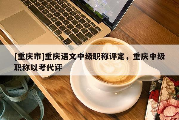 [重慶市]重慶語文中級職稱評定，重慶中級職稱以考代評