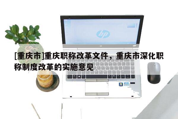 [重慶市]重慶職稱改革文件，重慶市深化職稱制度改革的實施意見