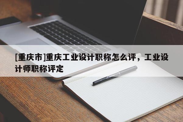 [重慶市]重慶工業(yè)設(shè)計(jì)職稱(chēng)怎么評(píng)，工業(yè)設(shè)計(jì)師職稱(chēng)評(píng)定