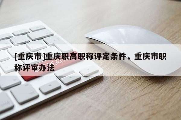 [重慶市]重慶職高職稱評(píng)定條件，重慶市職稱評(píng)審辦法